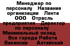 Менеджер по персоналу › Название организации ­ Лента, ООО › Отрасль предприятия ­ Директор по персоналу › Минимальный оклад ­ 1 - Все города Работа » Вакансии   . Алтайский край,Белокуриха г.